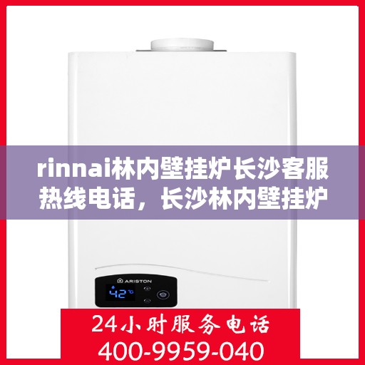 rinnai林内壁挂炉长沙客服热线电话，长沙林内壁挂炉客服热线电话及售后服务指南