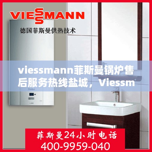 viessmann菲斯曼锅炉售后服务热线盐城，Viessmann菲斯曼锅炉盐城售后服务热线及专业维修支持