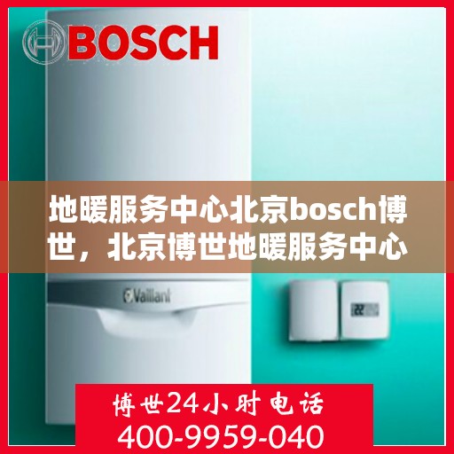 地暖服务中心北京bosch博世，北京博世地暖服务中心，专业解决您的地暖需求