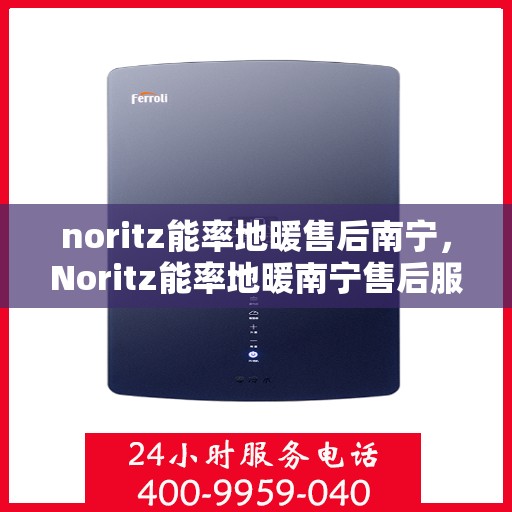 noritz能率地暖售后南宁，Noritz能率地暖南宁售后服务中心，专业品质，贴心服务