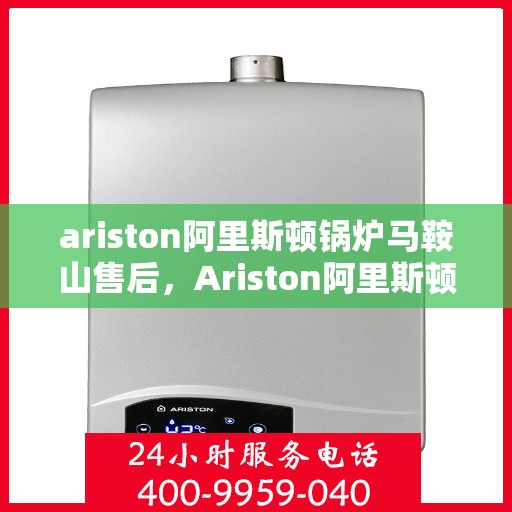 ariston阿里斯顿锅炉马鞍山售后，Ariston阿里斯顿锅炉马鞍山售后服务详解