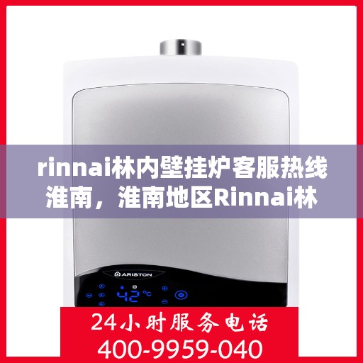 rinnai林内壁挂炉客服热线淮南，淮南地区Rinnai林内壁挂炉客服热线全解析