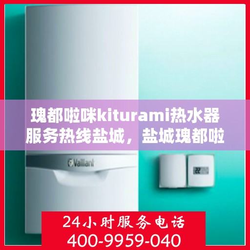 瑰都啦咪kiturami热水器服务热线盐城，盐城瑰都啦咪kiturami热水器专业维修服务热线