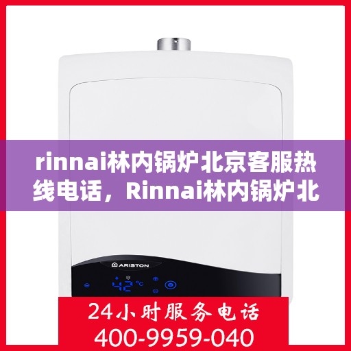 rinnai林内锅炉北京客服热线电话，Rinnai林内锅炉北京客服热线全攻略，专业解答，贴心服务