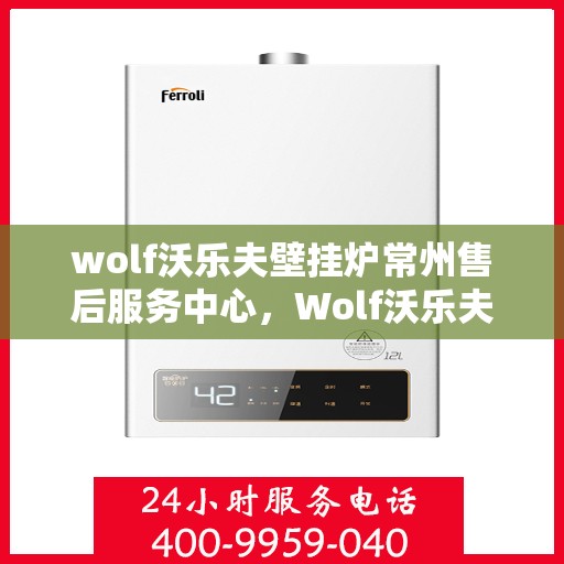 wolf沃乐夫壁挂炉常州售后服务中心，Wolf沃乐夫壁挂炉常州专业售后服务中心