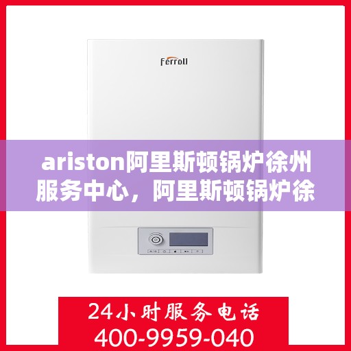 ariston阿里斯顿锅炉徐州服务中心，阿里斯顿锅炉徐州服务中心，专业维修与优质服务一站解决