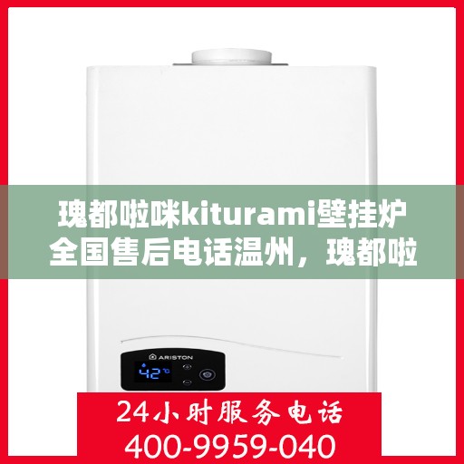 瑰都啦咪kiturami壁挂炉全国售后电话温州，瑰都啦咪kiturami壁挂炉温州售后专线，专业团队解决您的暖心问题