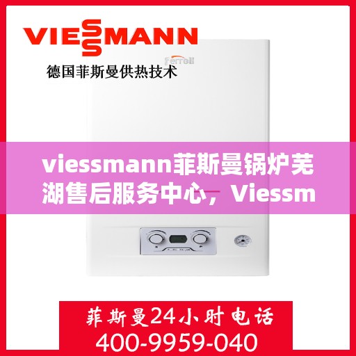 viessmann菲斯曼锅炉芜湖售后服务中心，Viessmann菲斯曼锅炉芜湖售后服务中心，专业维修与优质服务并重