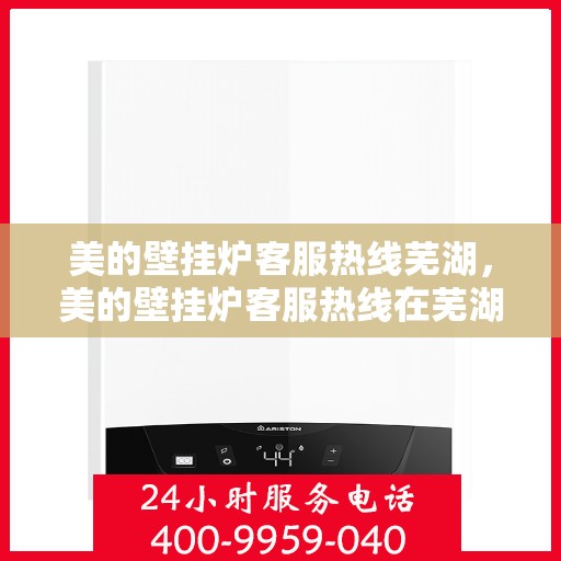 美的壁挂炉客服热线芜湖，美的壁挂炉客服热线在芜湖，专业支持与解决方案一站式服务
