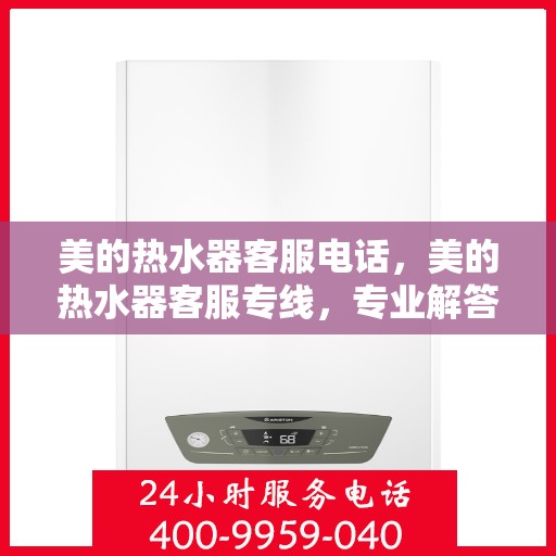 美的热水器客服电话，美的热水器客服专线，专业解答与售后无忧服务