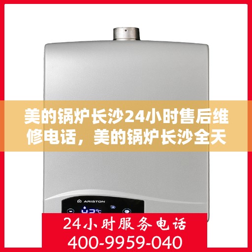 美的锅炉长沙24小时售后维修电话，美的锅炉长沙全天候售后维修服务热线