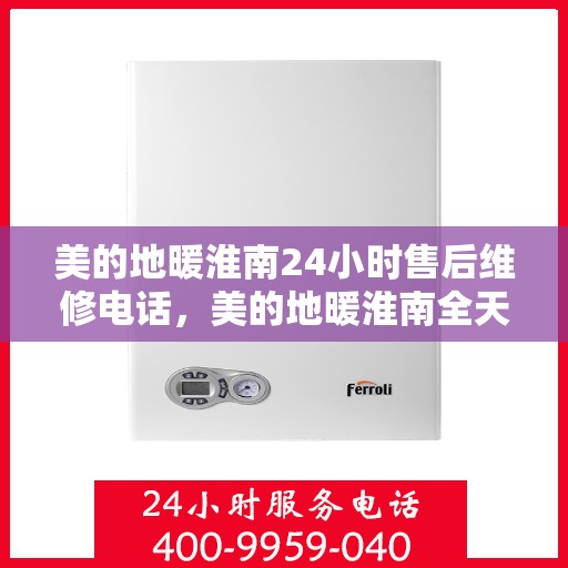 美的地暖淮南24小时售后维修电话，美的地暖淮南全天候售后维修服务热线
