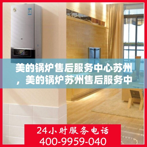 美的锅炉售后服务中心苏州，美的锅炉苏州售后服务中心，专业维修，贴心服务