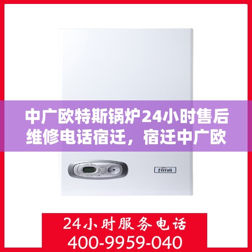 中广欧特斯锅炉24小时售后维修电话宿迁，宿迁中广欧特斯锅炉全天候售后维修服务热线公布