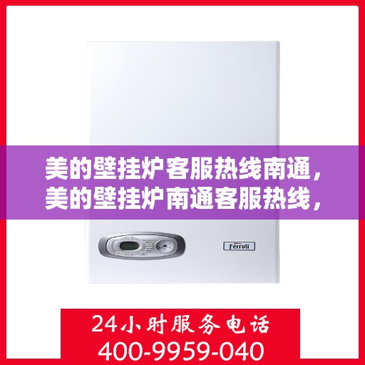 美的壁挂炉客服热线南通，美的壁挂炉南通客服热线，专业解答与暖心服务