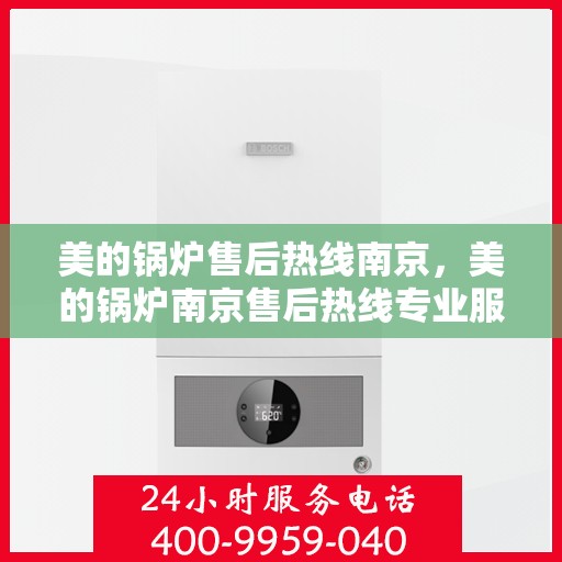 美的锅炉售后热线南京，美的锅炉南京售后热线专业服务