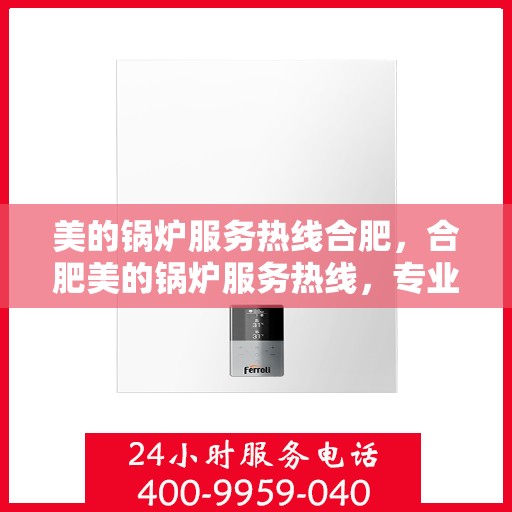 美的锅炉服务热线合肥，合肥美的锅炉服务热线，专业解决您的锅炉问题
