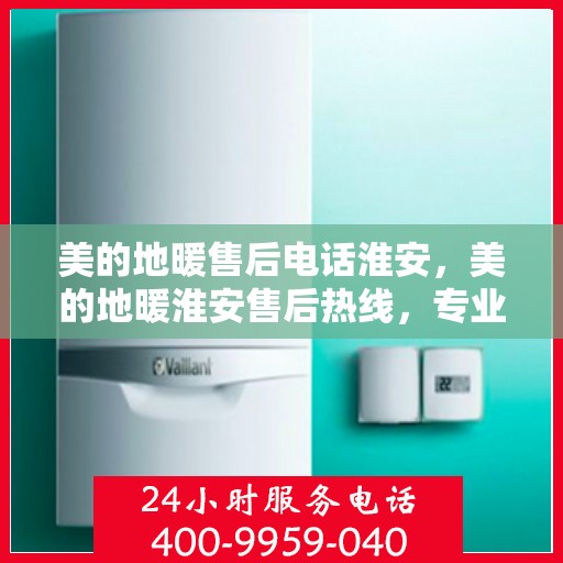 美的地暖售后电话淮安，美的地暖淮安售后热线，专业维修服务团队为您解答疑惑