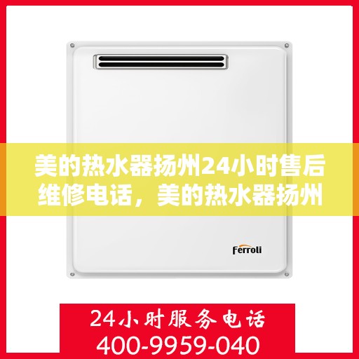 美的热水器扬州24小时售后维修电话，美的热水器扬州全天候售后维修热线，专业服务随叫随到