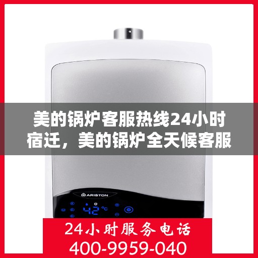 美的锅炉客服热线24小时宿迁，美的锅炉全天候客服热线，宿迁地区24小时无忧服务