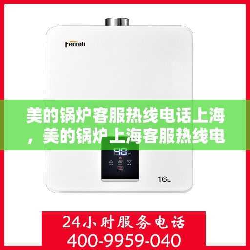 美的锅炉客服热线电话上海，美的锅炉上海客服热线电话，专业支持与解决方案一站式服务