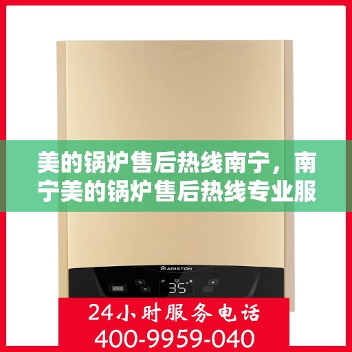 美的锅炉售后热线南宁，南宁美的锅炉售后热线专业服务，贴心保障