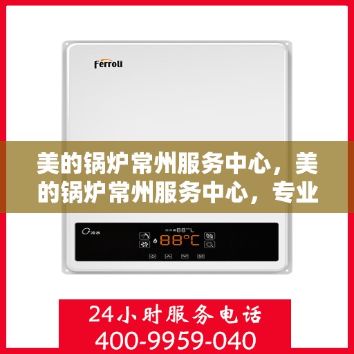 美的锅炉常州服务中心，美的锅炉常州服务中心，专业维修与高效服务的完美结合