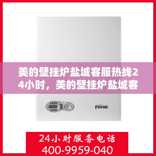 美的壁挂炉盐城客服热线24小时，美的壁挂炉盐城客服热线全天候为您服务