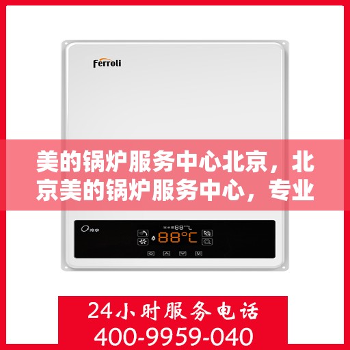 美的锅炉服务中心北京，北京美的锅炉服务中心，专业维护，高效运行