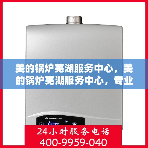 美的锅炉芜湖服务中心，美的锅炉芜湖服务中心，专业维修与优质服务并行