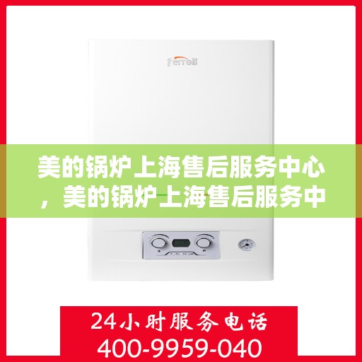 美的锅炉上海售后服务中心，美的锅炉上海售后服务中心，专业维修，贴心服务
