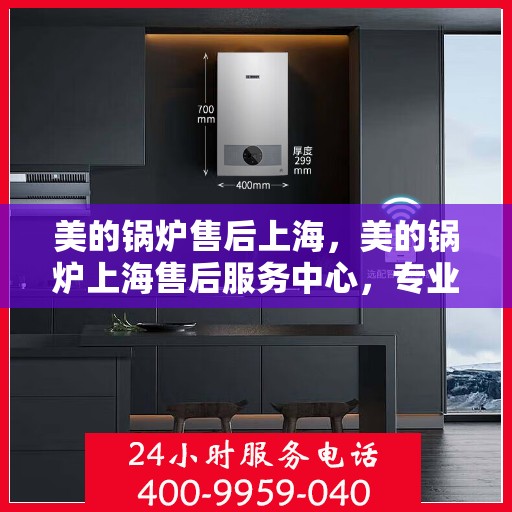 美的锅炉售后上海，美的锅炉上海售后服务中心，专业维修，贴心服务