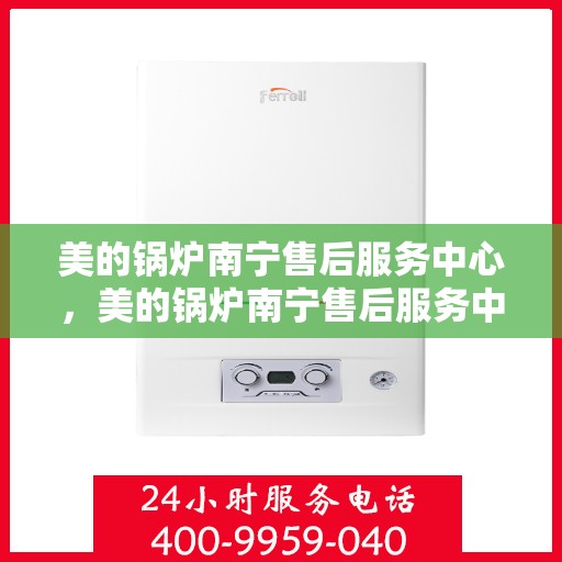 美的锅炉南宁售后服务中心，美的锅炉南宁售后服务中心，专业维修，贴心服务