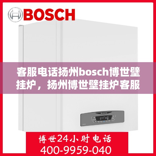 客服电话扬州bosch博世壁挂炉，扬州博世壁挂炉客服热线，专业解答您的疑问