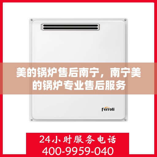 美的锅炉售后南宁，南宁美的锅炉专业售后服务