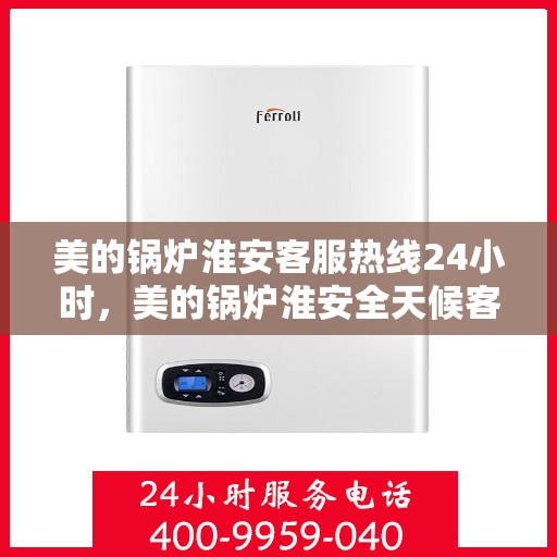 美的锅炉淮安客服热线24小时，美的锅炉淮安全天候客服热线，贴心服务不打烊
