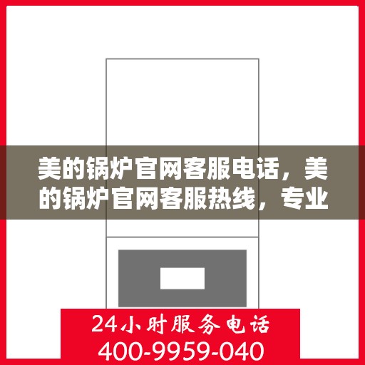 美的锅炉官网客服电话，美的锅炉官网客服热线，专业解答，贴心服务