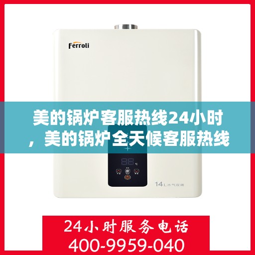 美的锅炉客服热线24小时，美的锅炉全天候客服热线，贴心服务不打烊