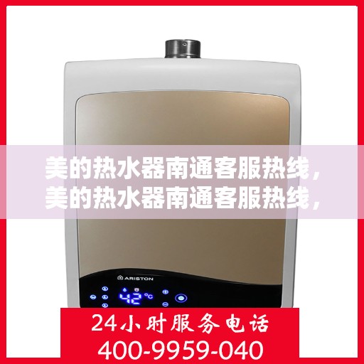 美的热水器南通客服热线，美的热水器南通客服热线，专业售后与技术支持，为您的温暖护航
