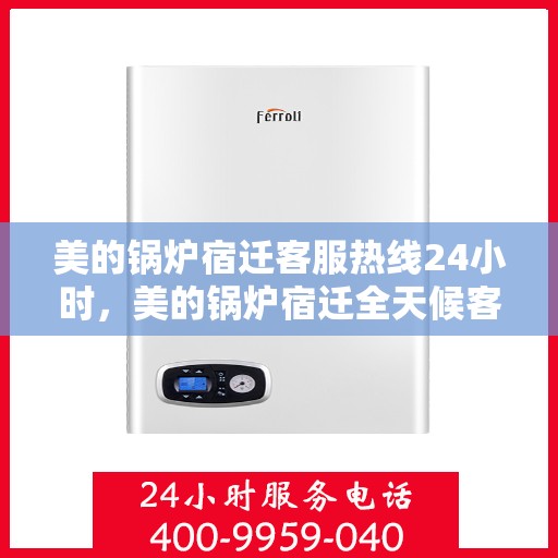 美的锅炉宿迁客服热线24小时，美的锅炉宿迁全天候客服热线支持