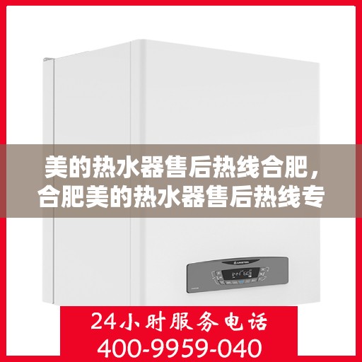 美的热水器售后热线合肥，合肥美的热水器售后热线专业服务，贴心保障您的热水体验