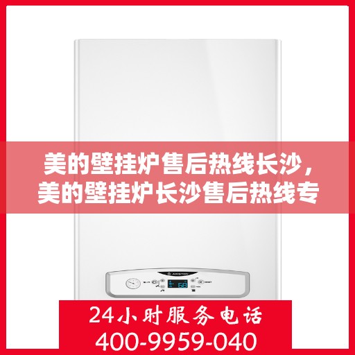 美的壁挂炉售后热线长沙，美的壁挂炉长沙售后热线专业服务