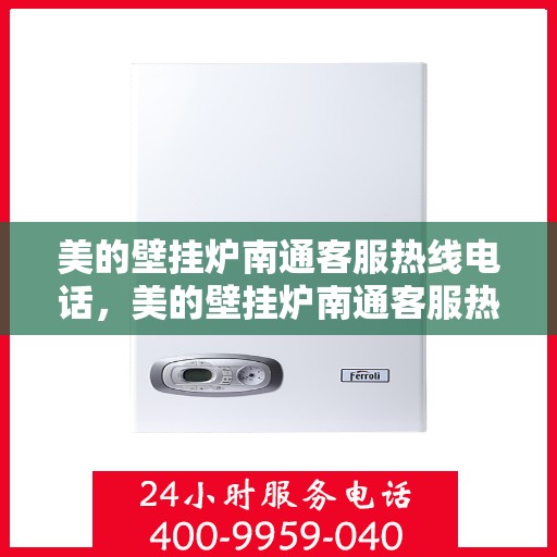 美的壁挂炉南通客服热线电话，美的壁挂炉南通客服热线电话——专业售后支持，温暖您的生活
