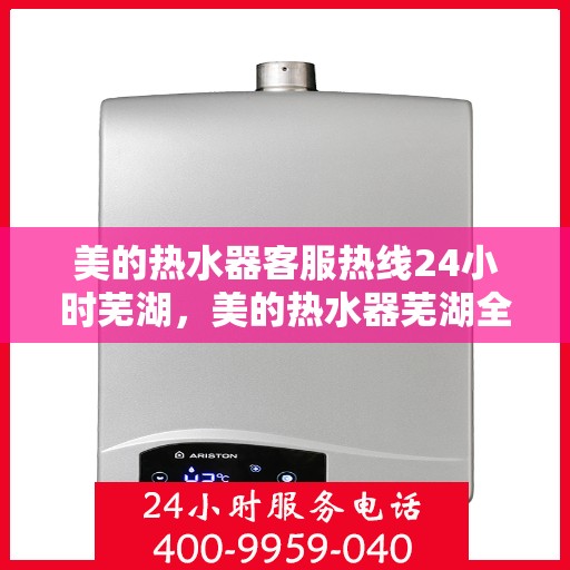 美的热水器客服热线24小时芜湖，美的热水器芜湖全天候客服热线支持