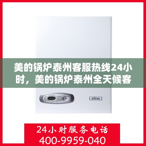 美的锅炉泰州客服热线24小时，美的锅炉泰州全天候客服热线，贴心服务不打烊