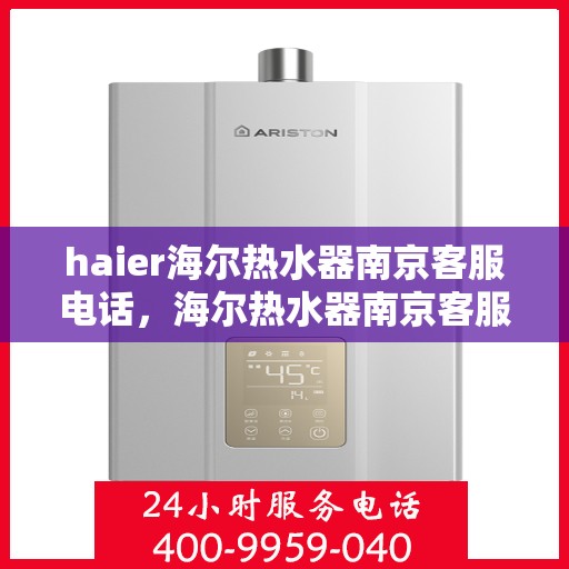 haier海尔热水器南京客服电话，海尔热水器南京客服热线，专业解答与售后无忧服务
