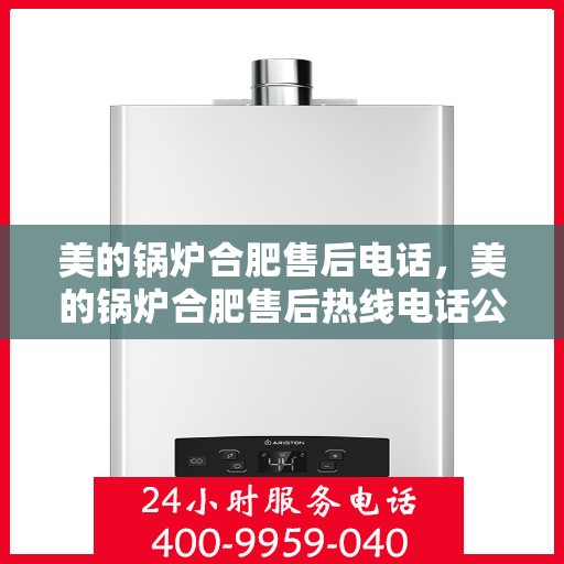 美的锅炉合肥售后电话，美的锅炉合肥售后热线电话公布
