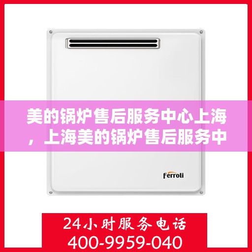 美的锅炉售后服务中心上海，上海美的锅炉售后服务中心，专业维修与优质服务同步进行