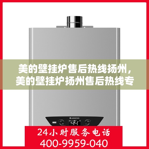 美的壁挂炉售后热线扬州，美的壁挂炉扬州售后热线专业服务，贴心关怀您的温暖生活