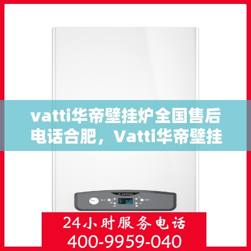 vatti华帝壁挂炉全国售后电话合肥，Vatti华帝壁挂炉合肥售后电话及全国售后服务解析